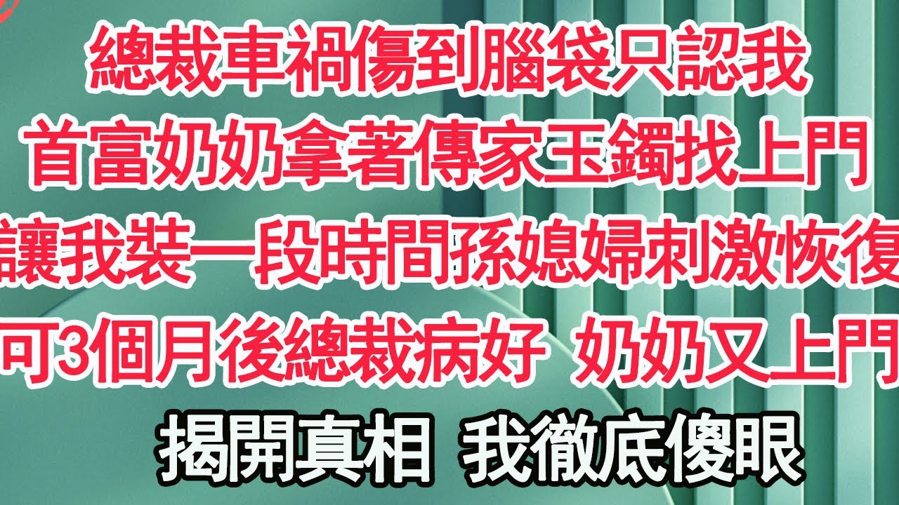 總裁車禍傷到腦袋只認我，首富奶奶拿著傳家玉鐲找上門，讓我裝一段時間孫媳婦刺激恢復，不料3個月後總裁病好 奶奶又上門，揭開真相 我徹底傻眼【顧亞男】【高光女主】【爽文】【情感】