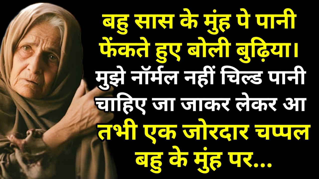 बहु सास के मुंह पे पानी फेंकते हुए बोली बुढ़िया।मुझे नॉर्मल नहीं चिल्ड पानी चाहिए जा जाकर लेकर आ तभी