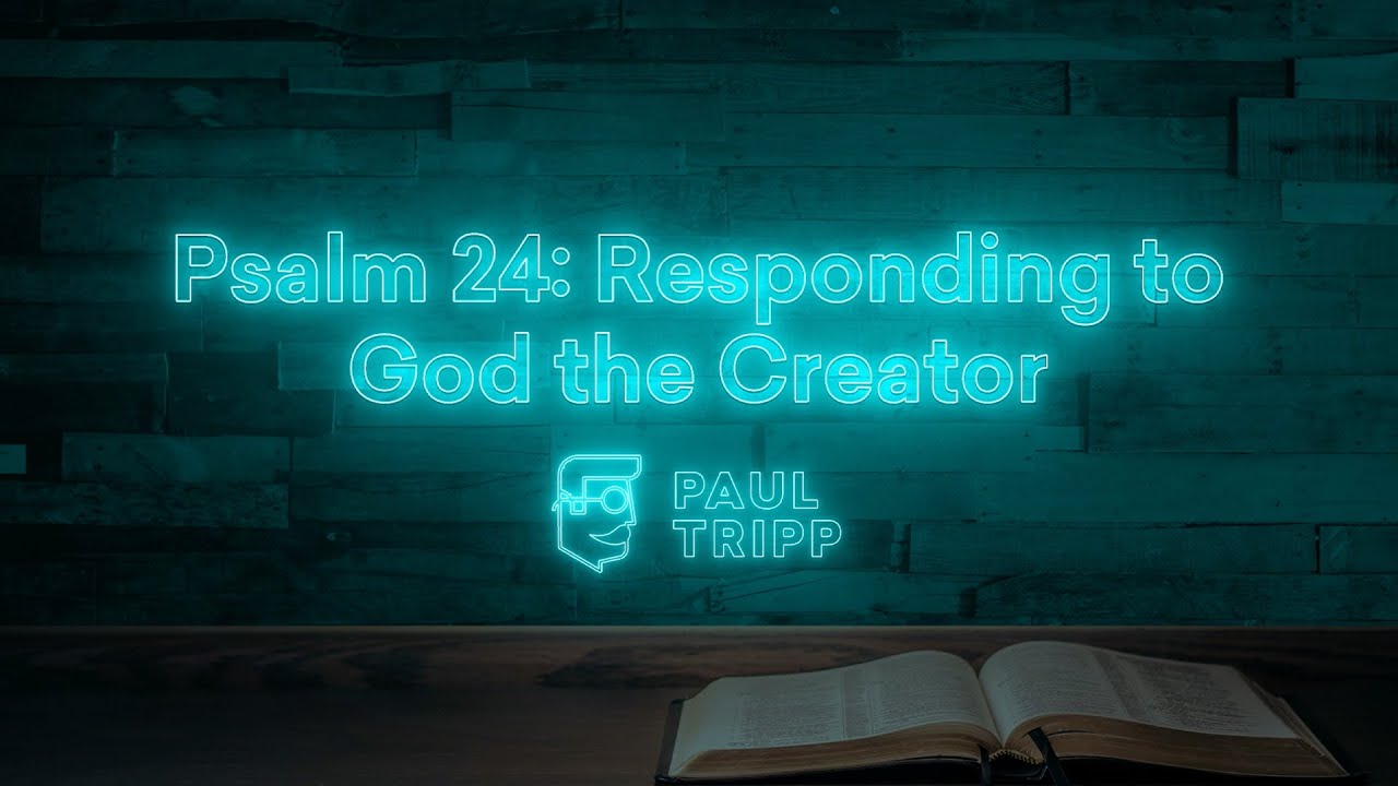 Psalm 24: Responding To God The Creator | Paul Tripp's Bible Study In The Psalms (Episode 016)