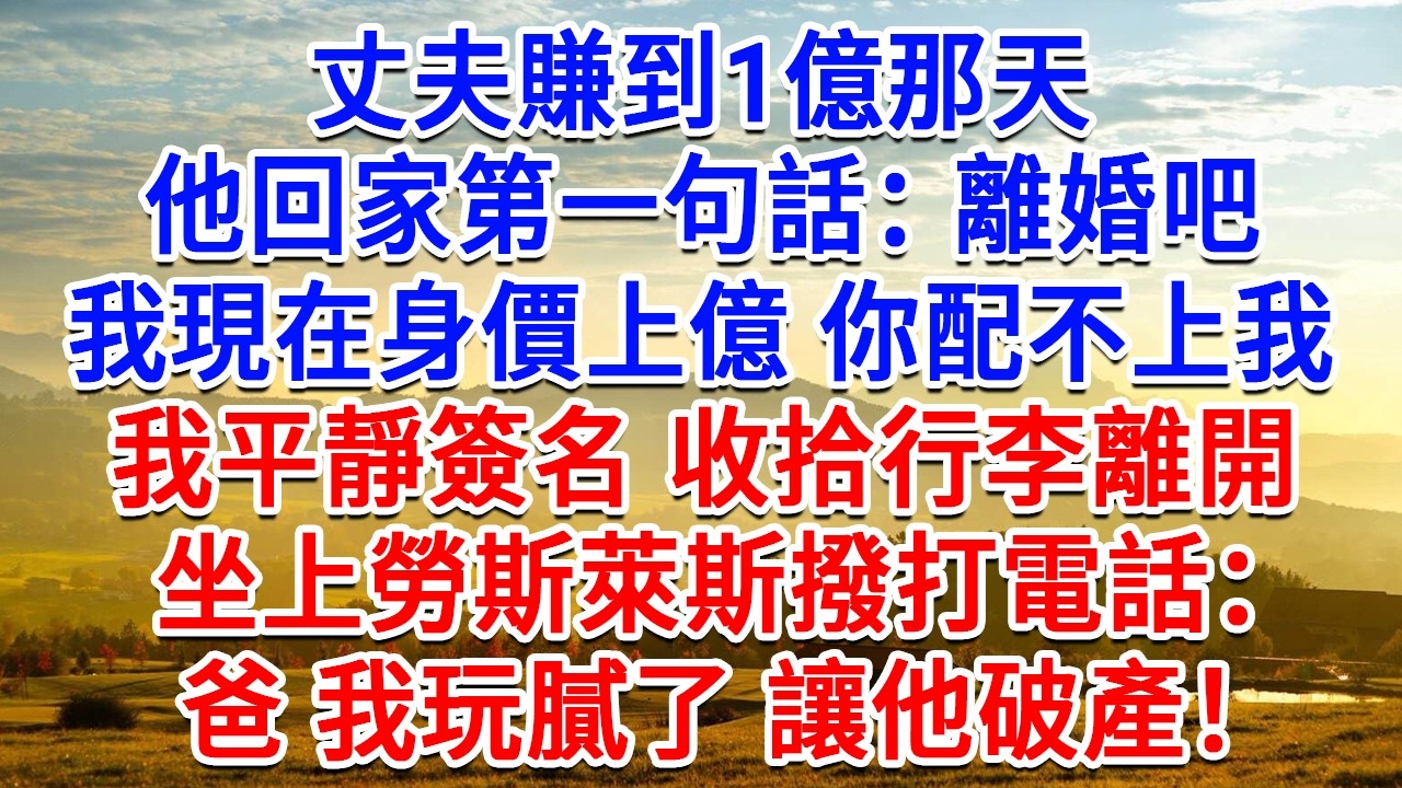 丈夫賺到1億那天，他回家第一句話：離婚吧，我現在身價上億你配不上我，我平靜簽名收拾行李離開，坐上勞斯萊斯撥打電話：爸 我玩膩了 讓他破產！#為人處世#生活經驗#情感故事#故事#小說#戀愛#情感#婚姻