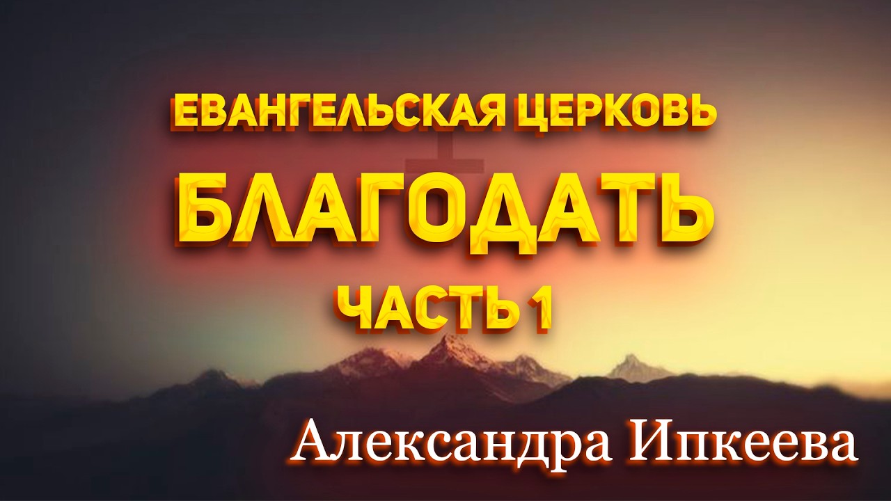 Александра Ипкеева - Евангельская церковь. Благодать. Часть 1
