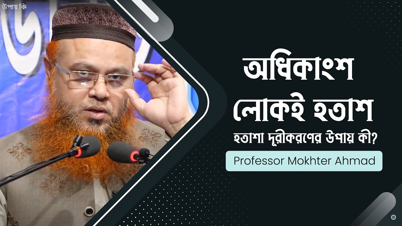 অধিকাংশ লোকই হতাশ। হতাশা দূরীকরণের উপায় কী? প্রফেসর মোখতার আহমাদ