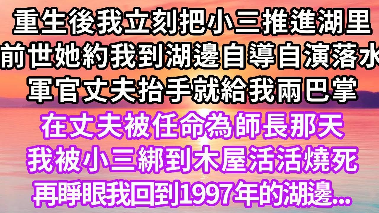 重生後我立刻把小三推進湖里，上一世她約我到湖邊自導自演落水，軍官丈夫抬手就給我兩巴掌，在丈夫被任命為師長那天，我被小三綁到木屋活活燒死，再睜眼我回到1997年的湖邊...#重生 #復仇 #大女主