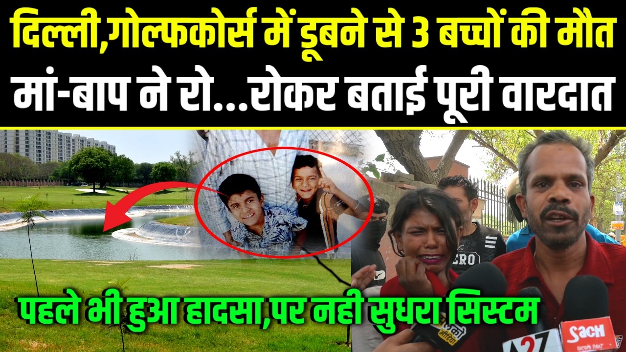&ldquo;Dwarka,गोल्फकोर्स मे डूबने से 3 बच्चों की मौत,मां-बाप ने रो-रोकर बताई पूरी वारदात,पहले भी हुआ हादसा