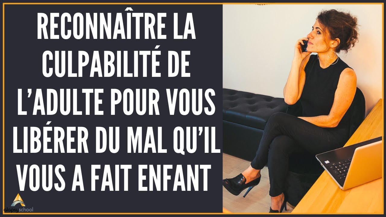 Reconnaitre la culpabilité de l'adulte pour se libérer du mal qu'il vous a fait enfant