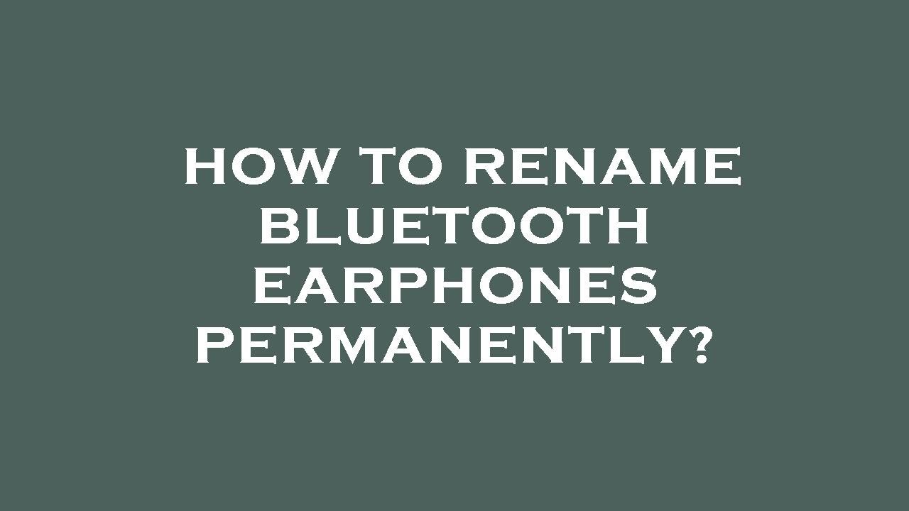 How to rename bluetooth earphones permanently?