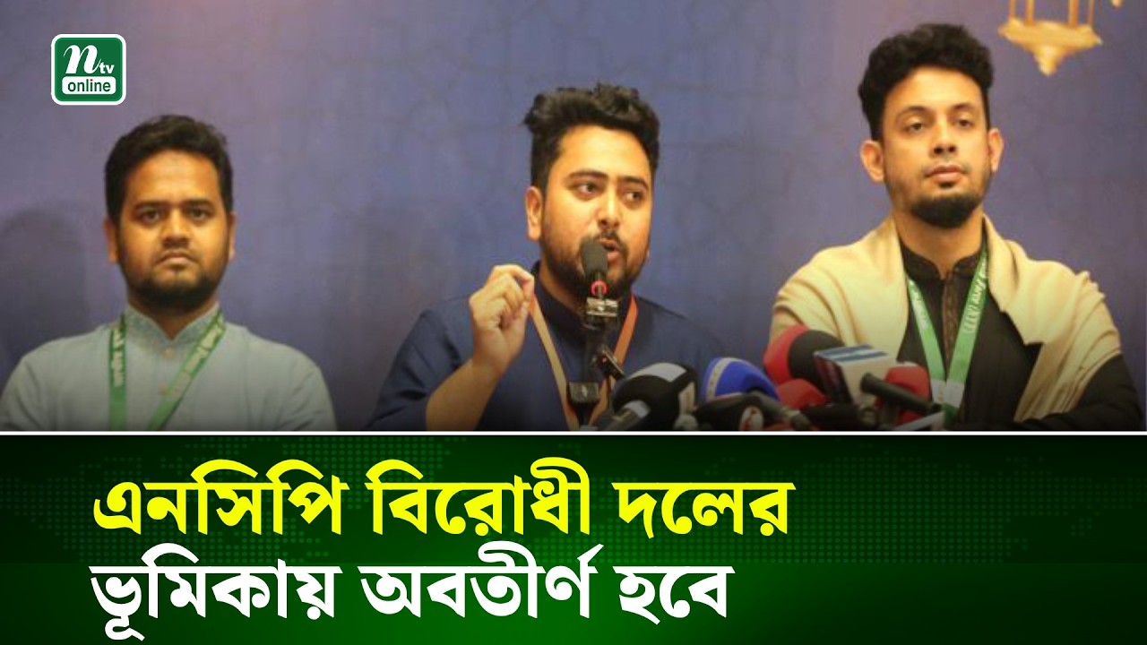 এনসিপি বিরোধী দলের ভূমিকায় অবতীর্ণ হবে : নাহিদ | NTV News