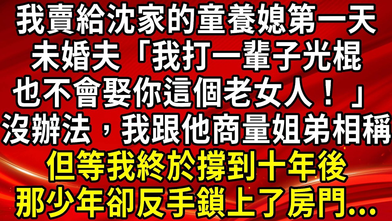 我賣給沈家的童養媳第一天。未婚夫「我打一輩子光棍也不會娶你這個老女人！ 」沒辦法，我跟他商量姐弟相稱。但等我終於撐到十年後。那少年卻反手鎖上了房門...#生活經驗#情感故事#養老#睡前故事