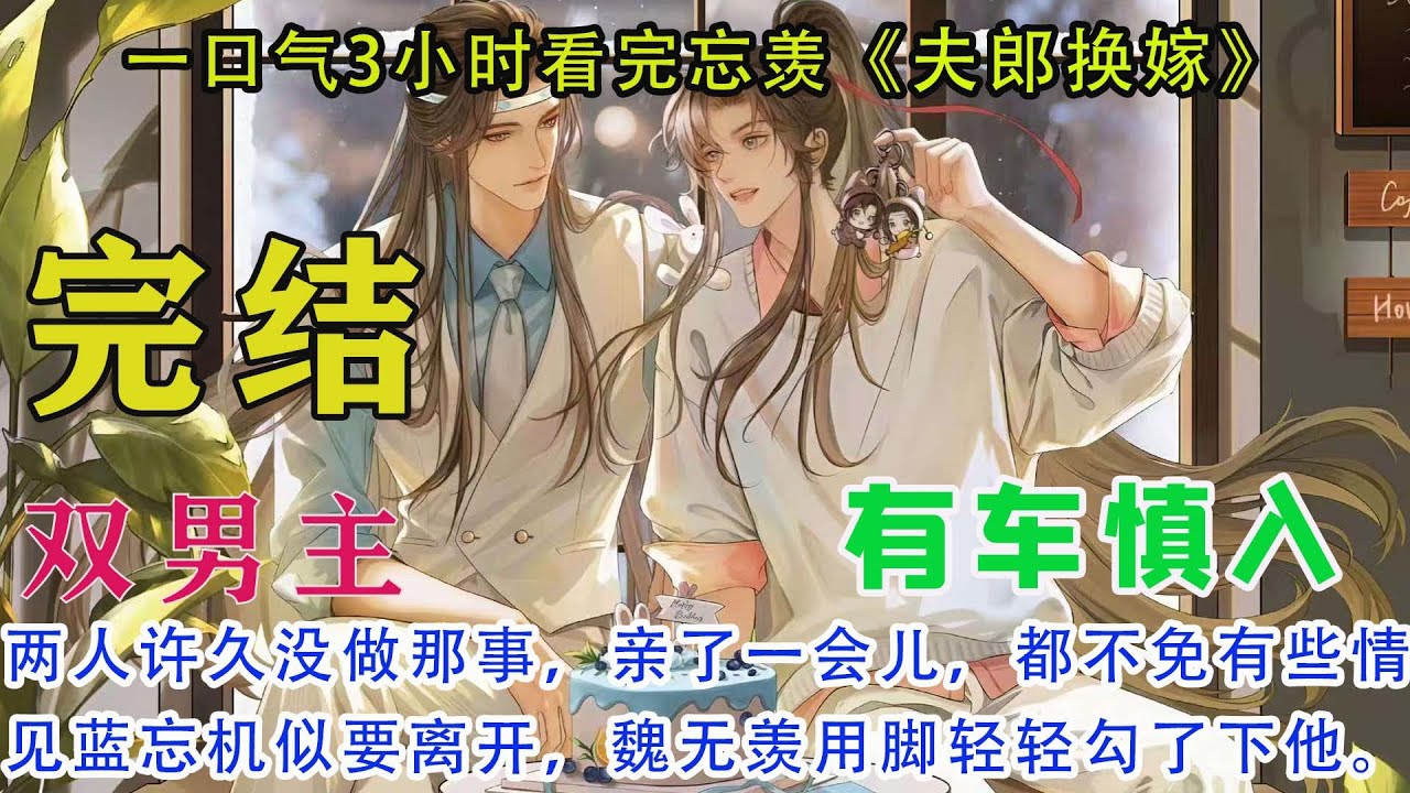 一口气3小时看完忘羡《夫郎换嫁》【完结】两人许久没做那事，亲了一会儿，都不免有些情动。见蓝忘机似要离开，魏无羡用脚轻轻勾了下他。