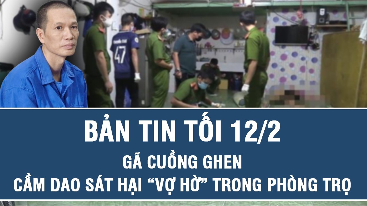Tối 12/2: Bi kịch từ cuộc tình chắp vá, gã cuồng ghen cầm dao sát hại “vợ hờ” ngay trong phòng trọ