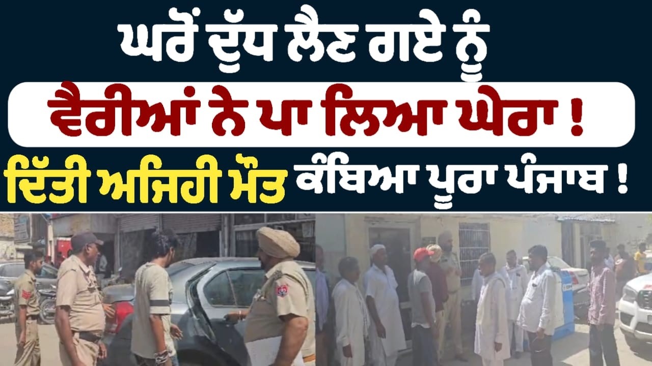 ਘਰੋਂ ਦੁੱਧ ਲੈਣ ਗਏ ਨੂੰ ਵੈਰੀਆਂ ਨੇ ਪਾ ਲਿਆ ਘੇਰਾ !  ਦਿੱਤੀ ਅਜਿਹੀ ਮੌਤ