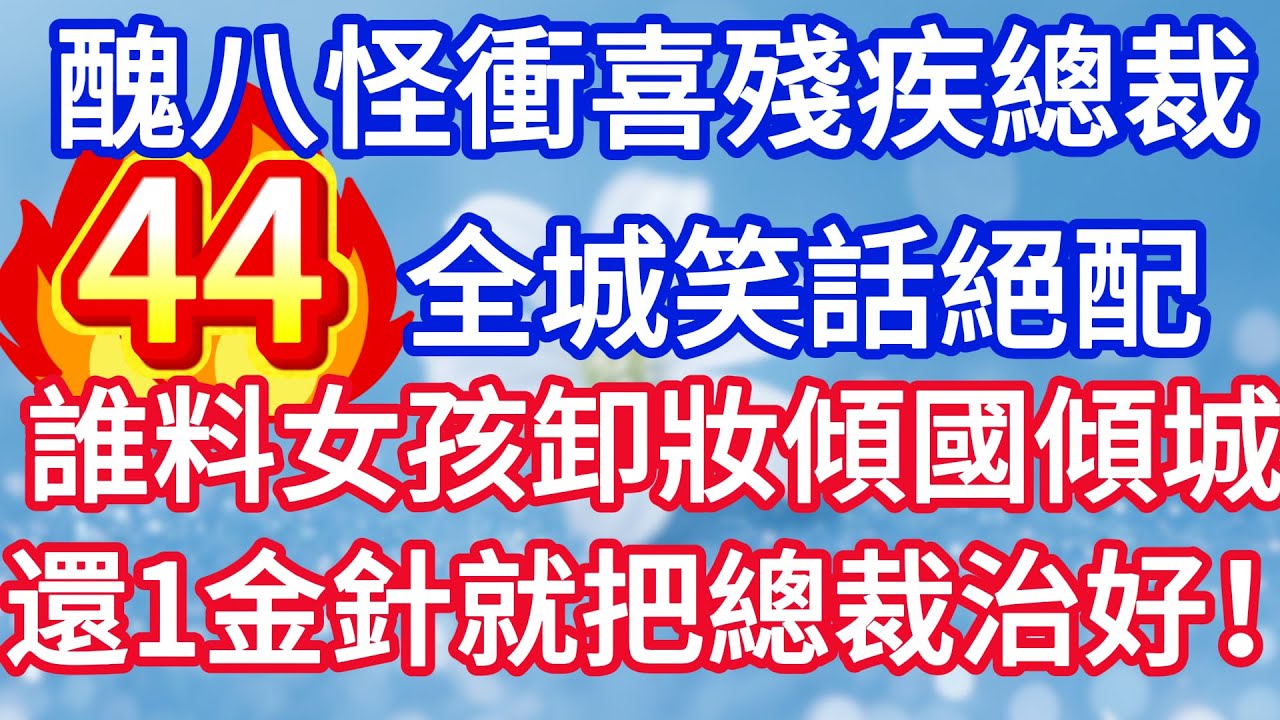 第四十四集：醜八怪新娘衝喜殘疾總裁 全城笑話絕配 誰料女孩卸妝傾國傾城 還一金針就把總裁治好！#完结文#情感故事#一口气看完