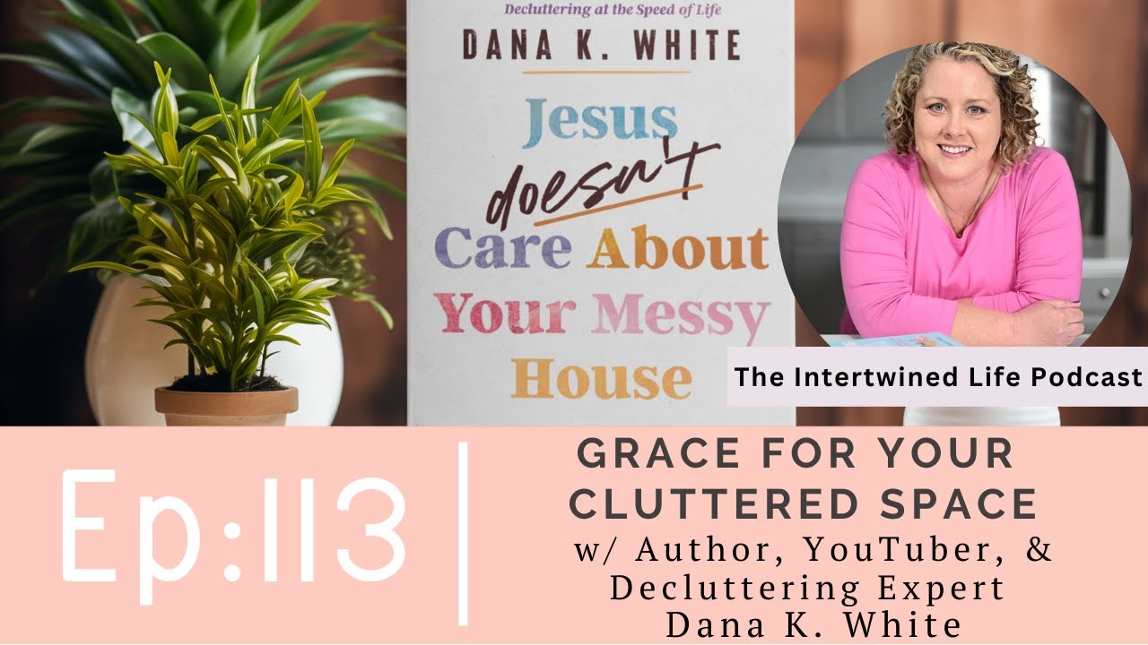 Ep  113: Grace for Your Cluttered Space with Author, YouTuber, & Decluttering Expert, Dana K. White