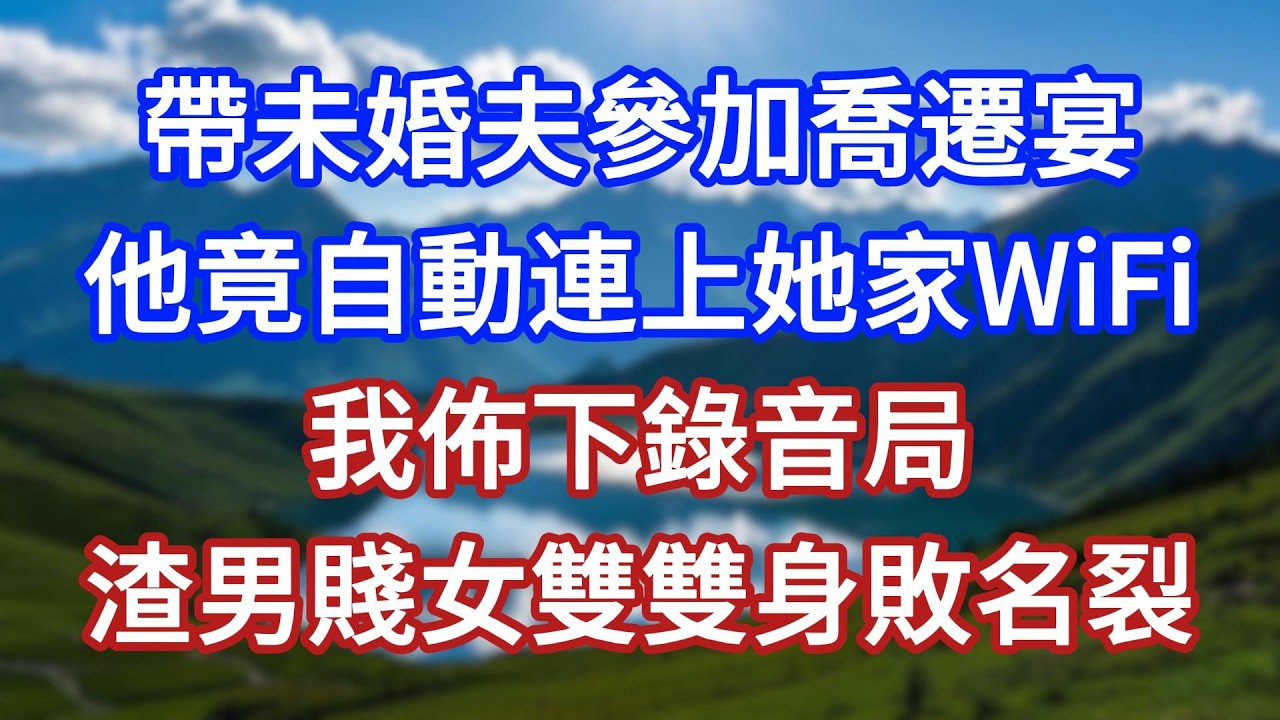 帶未婚夫參加喬遷宴，他竟自動連上她家WiFi，我佈下錄音局，渣男賤女雙雙身敗名裂！#言情故事#情感故事#家庭故事#小說#戀愛#婚姻