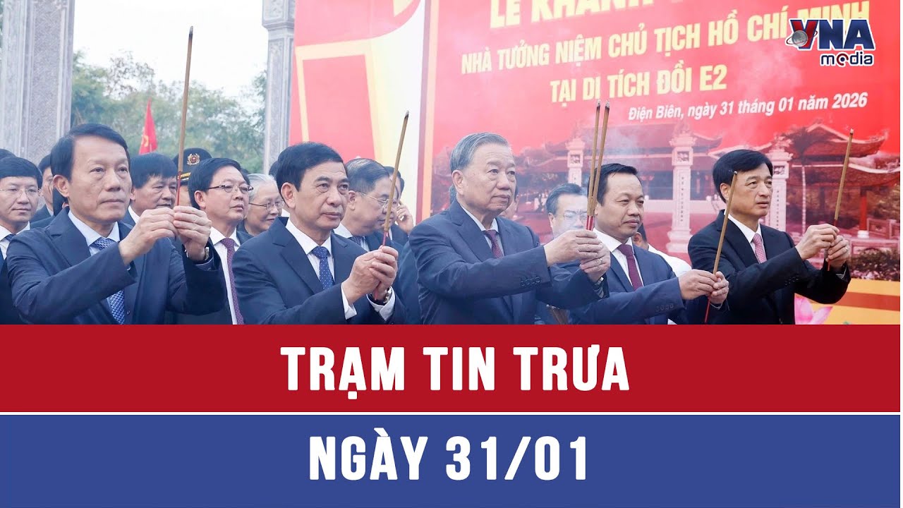 Trạm tin trưa 31/1: Tổng Bí thư dự khánh thành Nhà tưởng niệm Chủ tịch Hồ Chí Minh tại Điện Biên
