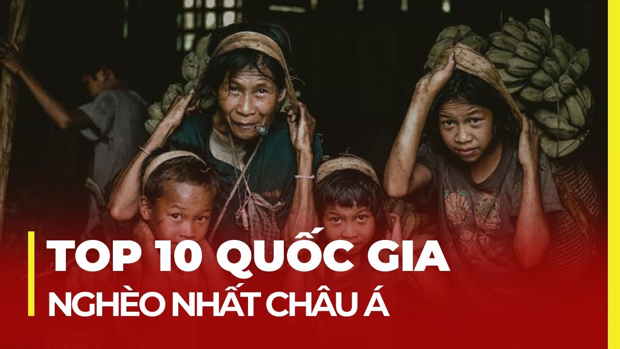 TOP 10 QUỐC GIA NGHÈO NHẤT CHÂU Á: VIỆT NAM VẪN CÒN QUÁ SƯỚNG