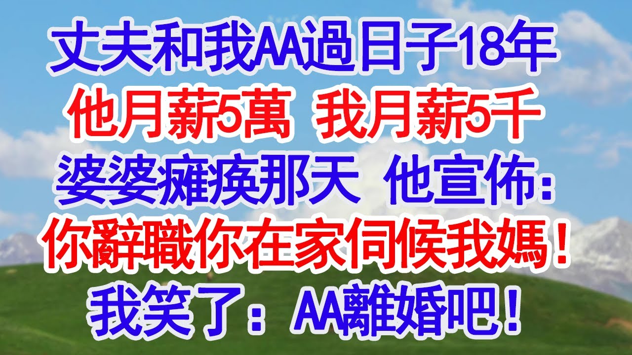 丈夫和我AA過日子18年，他月薪5萬 我月薪5千，婆婆中风瘫痪那天，他宣佈：媽的護工我辭退了，正好你在家伺候，我笑了：AA了一輩子，AA離婚吧#深夜淺讀 #故事分享 #人生感悟 #情感