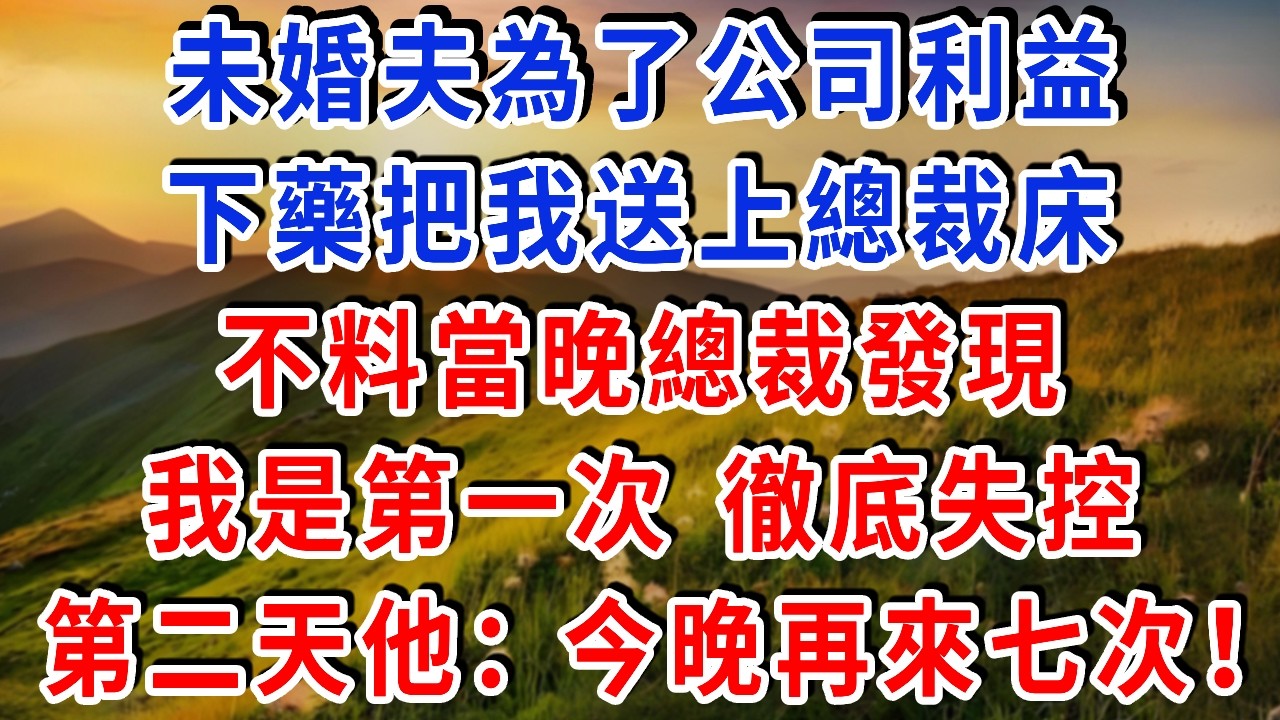 未婚夫為了公司利益，下藥把我送上總裁床，不料當晚總裁發現我是第一次，徹底失控 第二天他：今晚再來七次！#雅婷講故事#為人處世#生活經驗#情感故事#晚年哲理#說故事#完結文#出軌