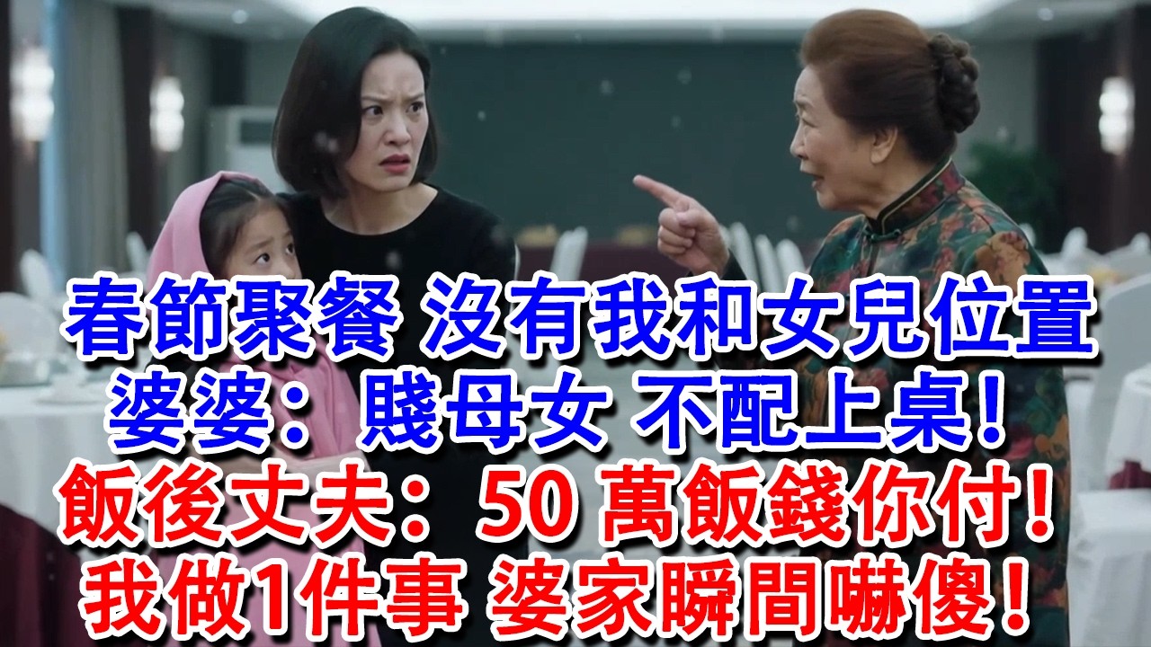 【完結爽文】春節聚餐，訂了25桌，卻唯獨沒有我和女兒位置，婆婆：賤母女，不配上桌！飯後丈夫：50萬飯錢你付！我做1件事，婆家瞬間嚇傻！#婆媳 #家庭 #情感故事 #為人處世 #婚姻 #故事 #情感