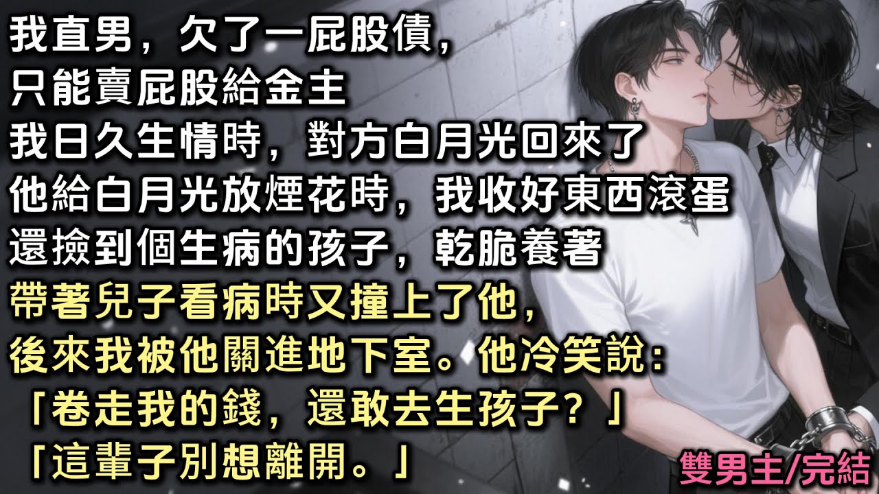 我欠了一屁股債，只能賣屁股。我日久生情時，他白月光回來了。我收拾好東西滾蛋，還撿到個生病孩子，乾脆養著。帶著兒子看病時又撞上他，我被他關進地下室，他冷笑說：「卷走我的錢，還敢去生孩子？這輩子別想離開」