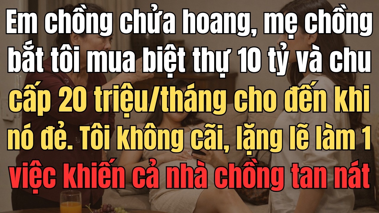 Em Chồng Chửa Hoang, Mẹ Chồng Bắt Tôi Mua Biệt Thự 10 Tỷ Và Chu Cấp 20 Triệu/Tháng Cho Đến Khi Nó Đẻ