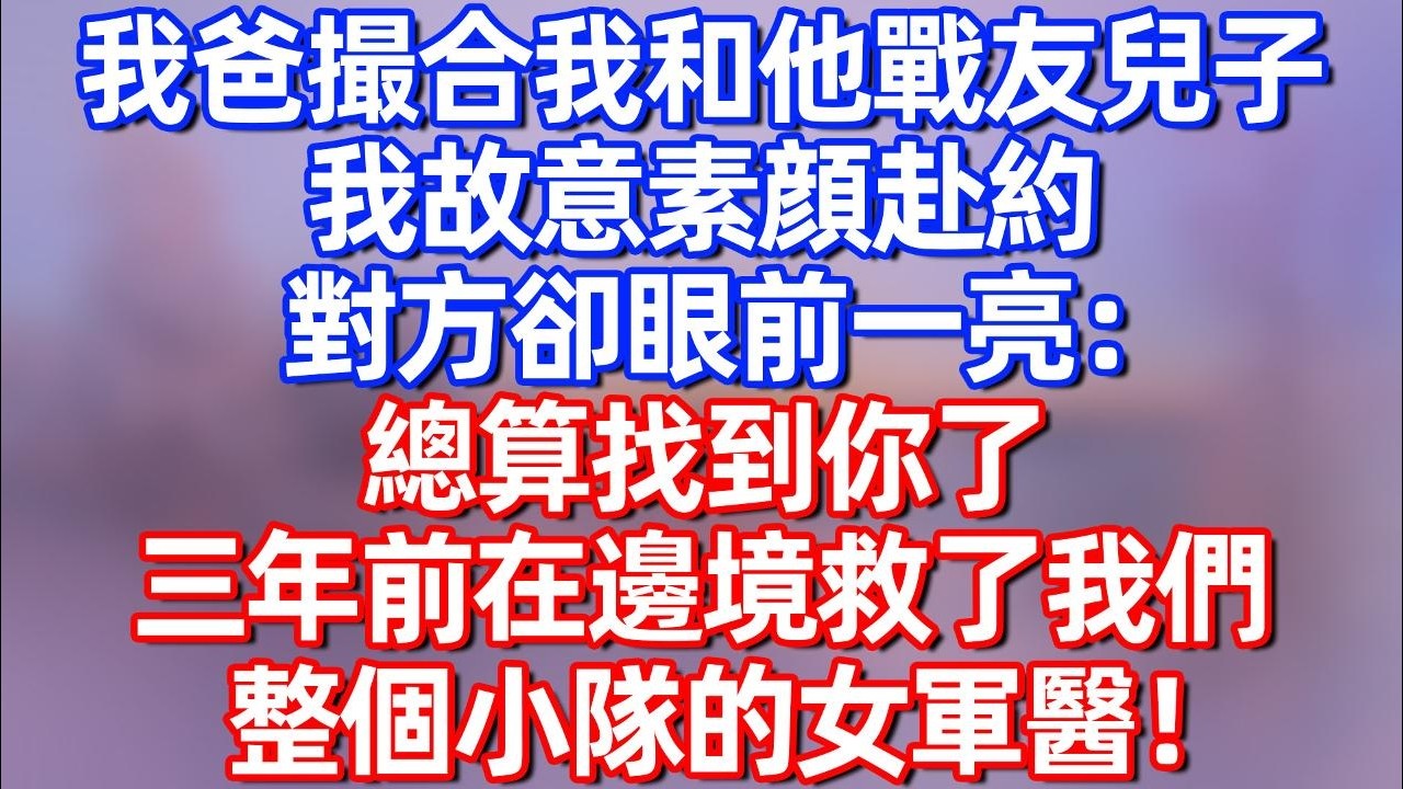 【完結】我爸撮合我和他战友儿子，我故意素颜赴约 对方却眼前一亮：总算找到你了 三年前在边境救我们整个小队的女军医！#碧荷講故事 #深夜淺讀 #情感 #完结文 #情感故事