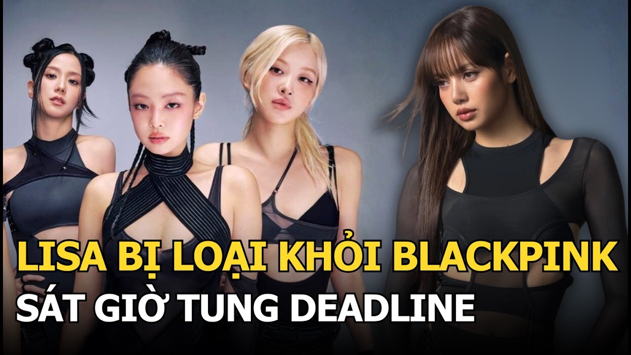 Lisa bị loại khỏi BlackPink sát giờ tung Deadline