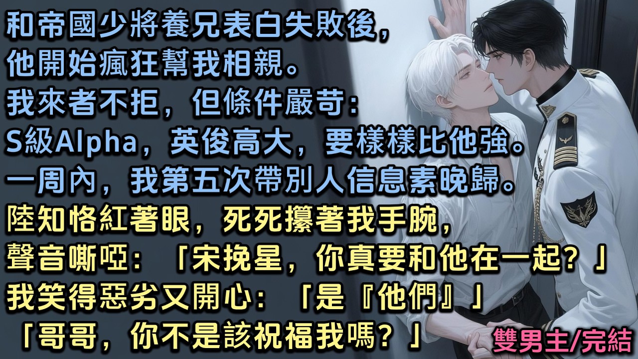 和帝國少將養兄表白失敗後，他開始瘋狂幫我相親。我來者不拒，但條件嚴苛：S級Alpha，英俊高大，要樣樣比他強。當我第五次帶別人信息素晚歸。陸知恪紅著眼攥著我手腕，聲音嘶啞「宋挽星，你真要和他在一起？」