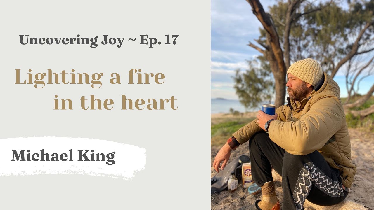 Uncovering Joy ~ Episode 17 w/ Michael King: Lighting a Fire in the Heart