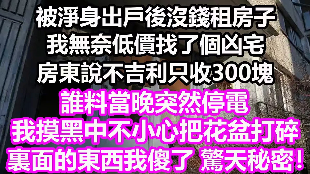 被淨身出戶後沒錢租房子，我無奈低價找了個凶宅，房東說不吉利只收300塊，誰料當晚突然停電，我摸黑中不小心把花盆打碎，裏面掉出的東西我傻了，竟然是...#淺談人生#民間故事#孝顺#儿女#讀書#深夜淺讀
