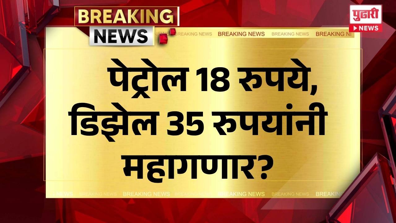 petrol diesel price news today | पेट्रोल 18 रुपये, डिझेल 35 रुपयांनी महागणार?