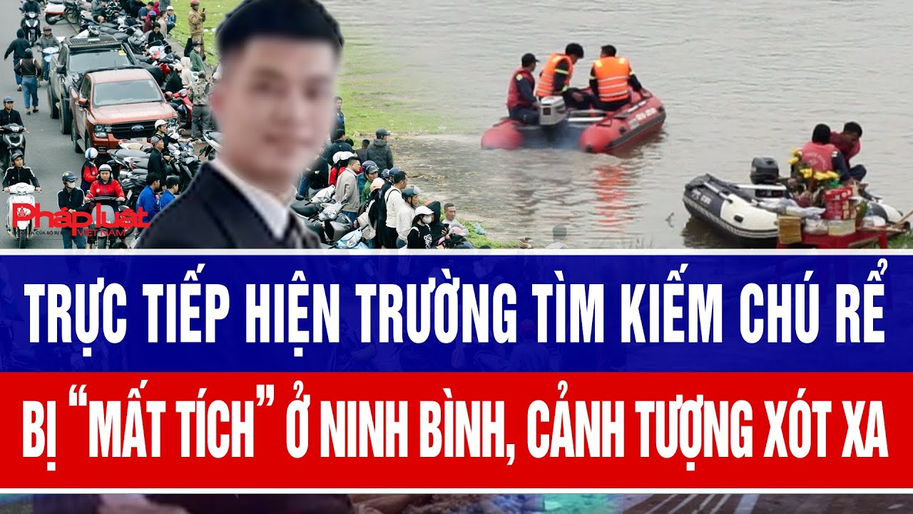 Trực tiếp hiện trường tìm kiếm chú rể “mất tích” trong ngày cưới ở Ninh Bình