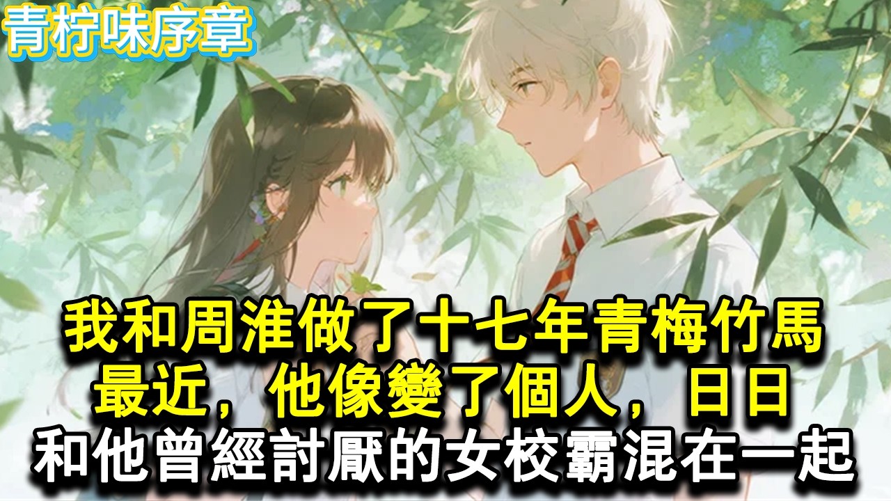 【完结爽文】我和周淮做了十七年青梅竹馬。最近，他像變了個人。日日和他從前最討厭的女校霸混在一起。#小说 #愛情 #故事