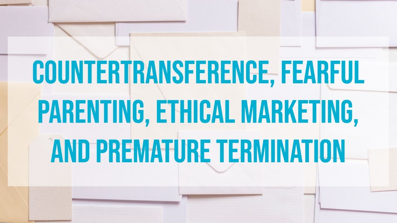 Countertransference, Fearful Parenting, Ethical Marketing, and Premature Termination