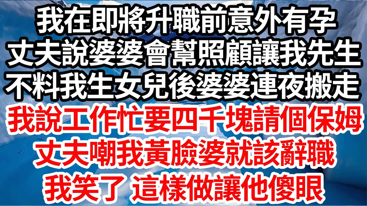 我在即將升職前意外有孕，丈夫說婆婆會幫照顧讓我先生，不料見我生女兒後婆婆連夜搬走，我說工作忙要四千塊請個保姆，丈夫嘲我黃臉婆就該辭職，我笑了 這樣做讓他們傻眼【倫理】【都市】