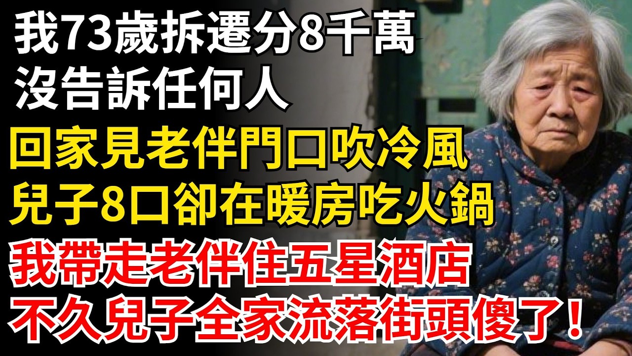 我73歲拆遷分8千萬，沒告訴任何人，回家見老伴門口吹冷風，兒子8口卻在暖房吃火鍋，我帶走老伴住五星酒店，不久兒子全家流落街頭傻了！ #晚年生活#中老年生活#為人處世#生活經驗#情感故事#幸福人生