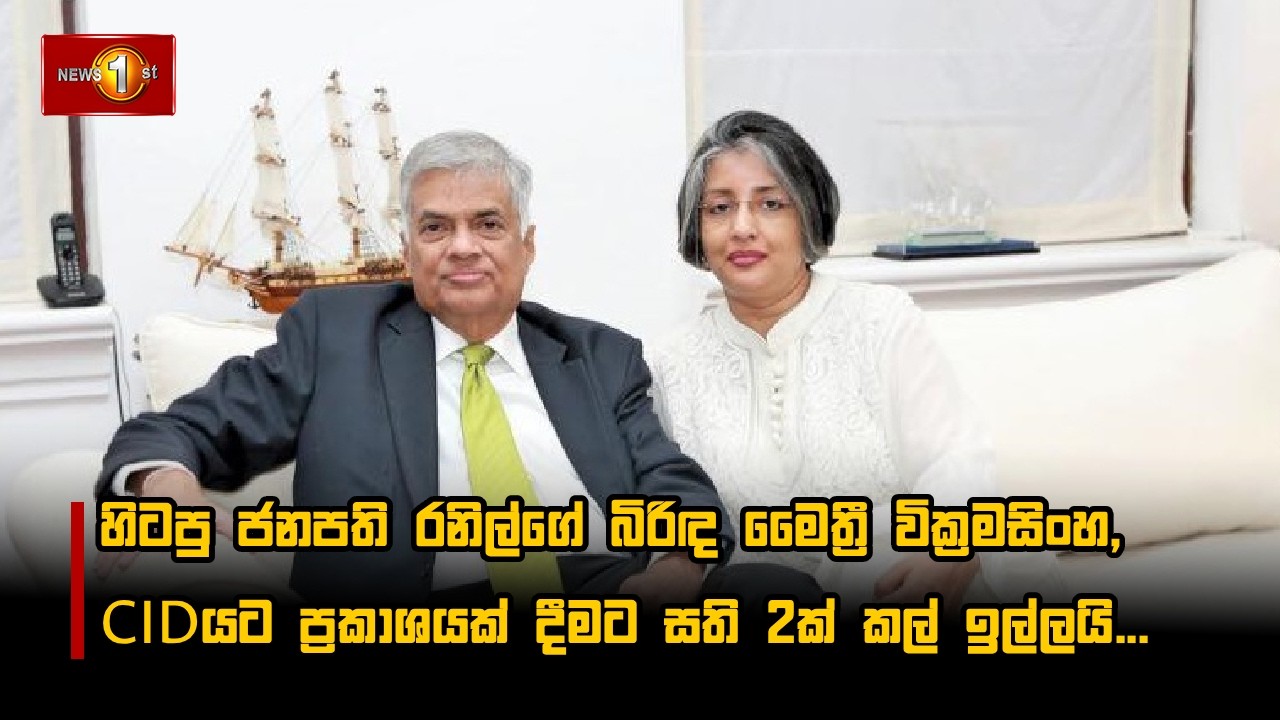 හිටපු ජනපති රනිල්ගේ බිරිඳ මෛත්‍රී වික්‍රමසිංහ, CIDයට ප්‍රකාශයක් දීමට සති 2ක් කල් ඉල්ලයි...