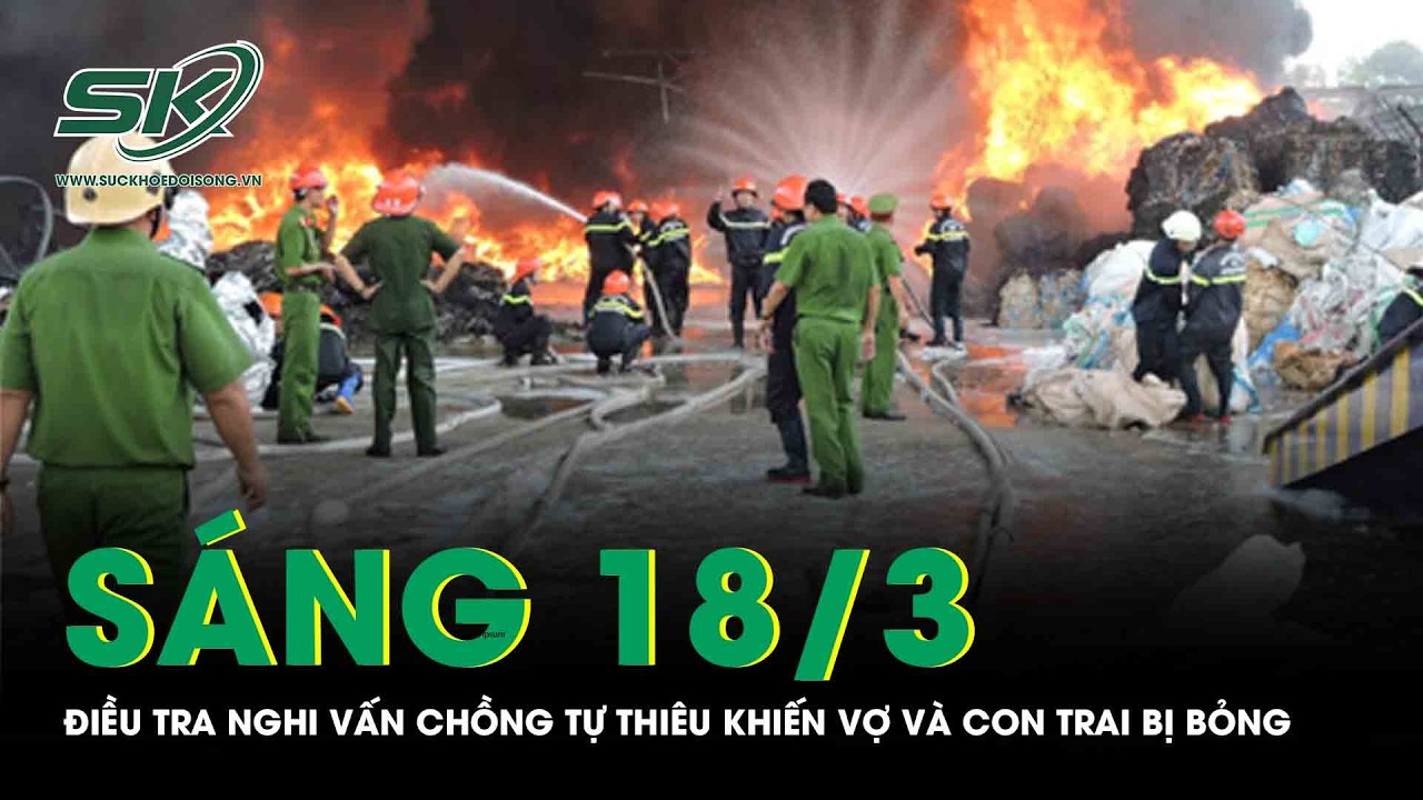 Sáng 18/3: Điều tra nghi vấn chồng tự thiêu khiến vợ và con trai bỏng nặng, hé lộ nguồn cơn vụ việc