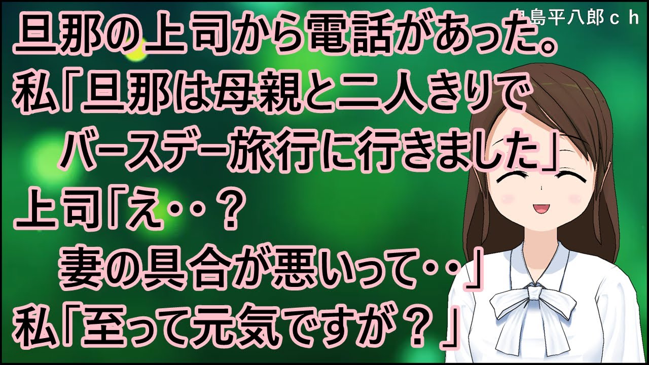 【スカッとする話】旦那の上司から電話があった。私「旦那は母親と二人きりでバースデー旅行に行きました」上司「え・・？妻の具合が悪いって・・」私「至って元気ですが？」