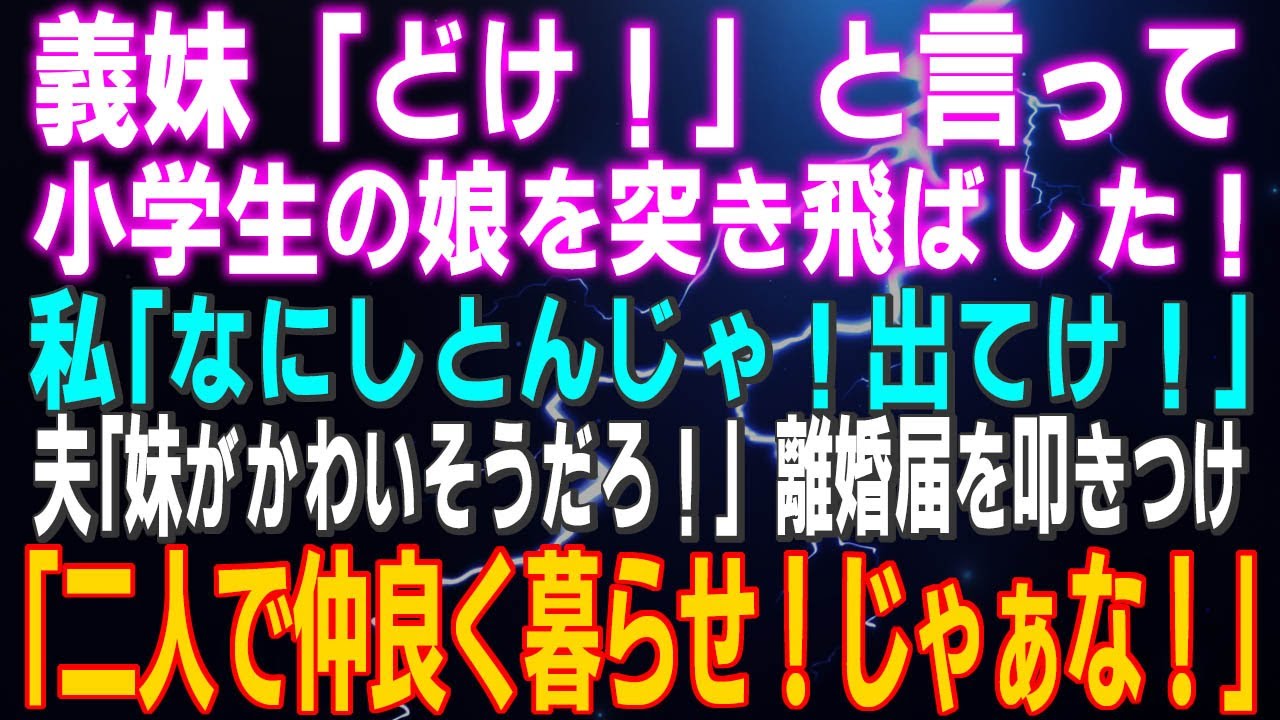 【スカッとする話】義妹「どけ！」と言って小学生の娘を突き飛ばした！私「なにしとんじゃ！出てけ！」夫「妹がかわいそうだろ！」離婚届を叩きつけ「二人で仲良く暮らせ！じゃぁな！」結果ｗ