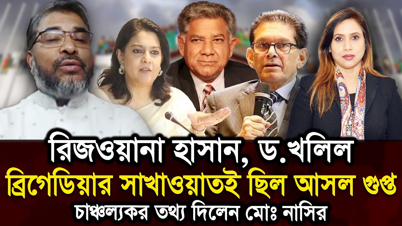 রিজওয়ানা হাসান, ড.খলিল, ব্রিগেডিয়ার সাখাওয়াতই ছিল আসল গুপ্ত, চাঞ্চল্যকর তথ্য দিলেন মোঃ নাসির 