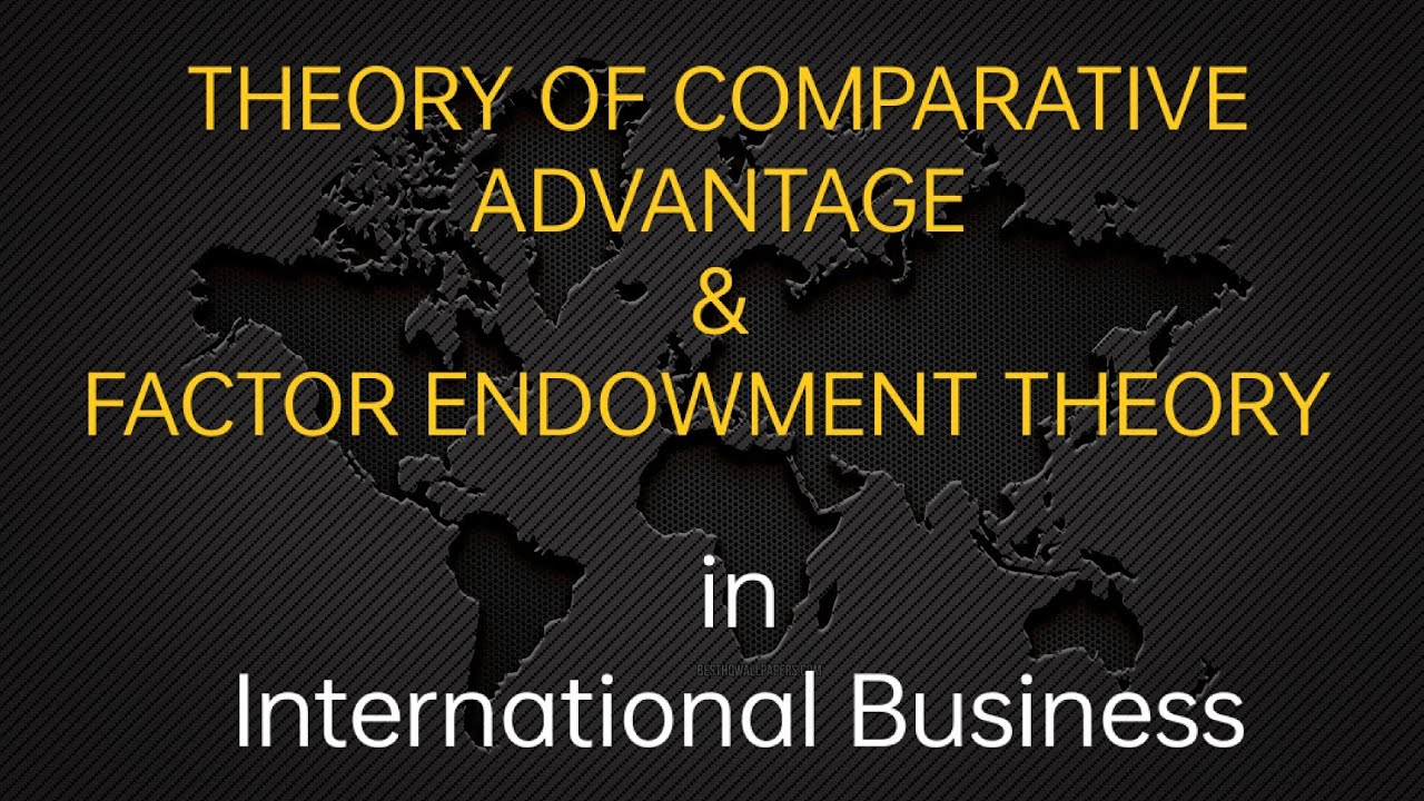 THEORY OF COMPARATIVE ADVANTAGE AND FACTOR ENDOWMENT THEORY in INTERNATIONAL BUSINESS