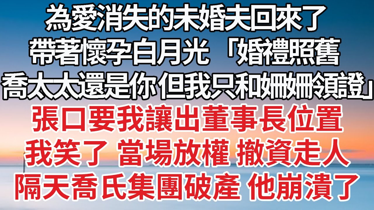【完結】為愛消失的未婚夫回來了，帶著懷孕白月光 「婚禮照舊 喬太太還是你 但我只和姍姍領證」張口要我讓出董事長位置，我笑了 當場放權 撤資走人，隔天喬氏集團破產 他崩潰了#豪门 #婚姻 #爽文