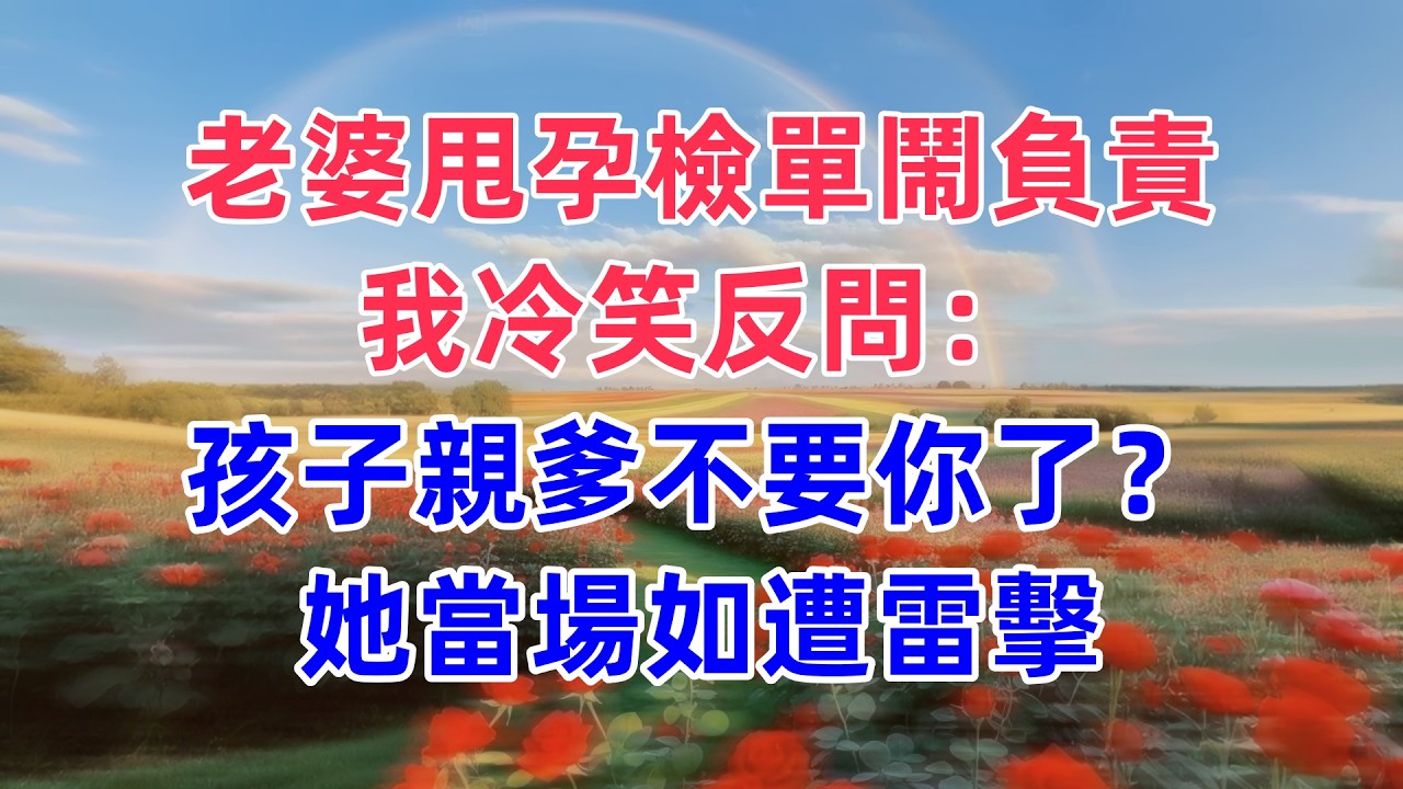 老婆甩孕檢單鬧負責，我冷笑反問：孩子親爹不要你了？她當場如遭雷擊