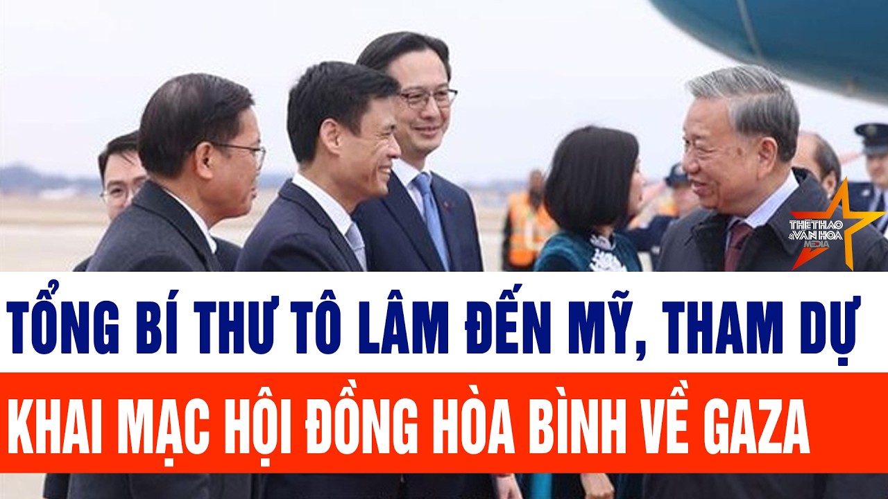 Tổng Bí thư Tô Lâm đến Mỹ, bắt đầu tham dự khai mạc Hội đồng Hòa bình về Gaza