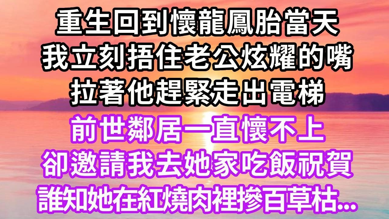 重生回到懷龍鳳胎當天，我立刻捂住老公炫耀的嘴，拉著他趕緊走出電梯，前世鄰居一直懷不上，邀請我去她家吃飯祝賀，誰知她在紅燒肉裡摻百草枯#重生 #情感 #復仇 #大女主 #人生感悟 #故事分享