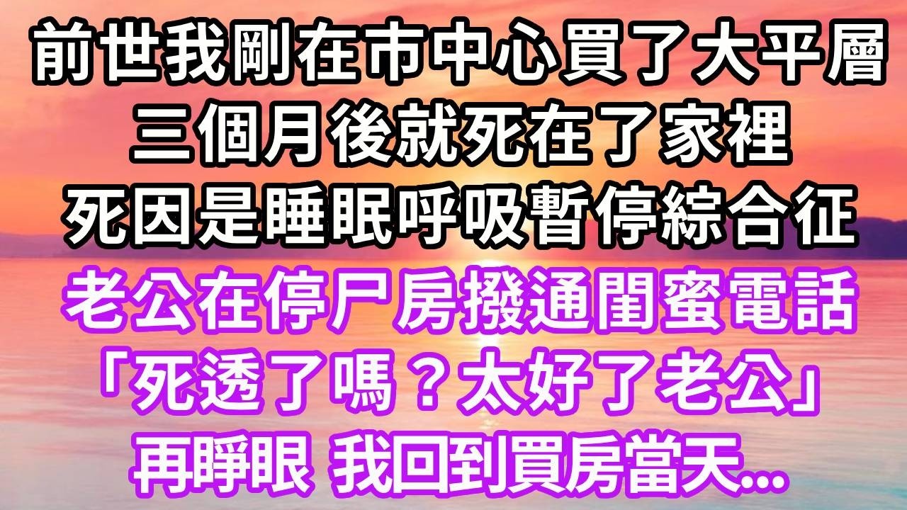 前世我剛在市中心買了大平層，三個月後就死在了家裡，死因是睡眠呼吸暫停綜合征，我死後，老公在停尸房撥通閨蜜電話「死透了嗎？太好了老公」再睜眼，我回到買房當天...#重生 #大女主 #情感 #復仇