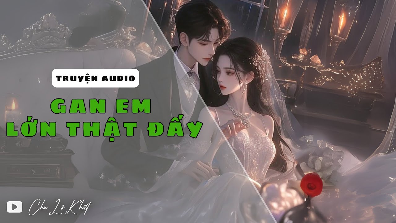 [Truyện Audio] GAN EM LỚN THẬT ĐẤY | CHU LỘ KHIẾT - NGHE TRUYỆN NGÔN TÌNH