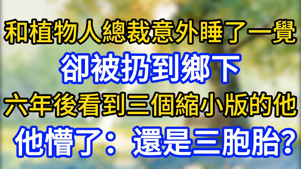 和植物人總裁意外睡了一覺，卻被扔到鄉下，六年後看到三個縮小版的他，他懵了：還是三胞胎？