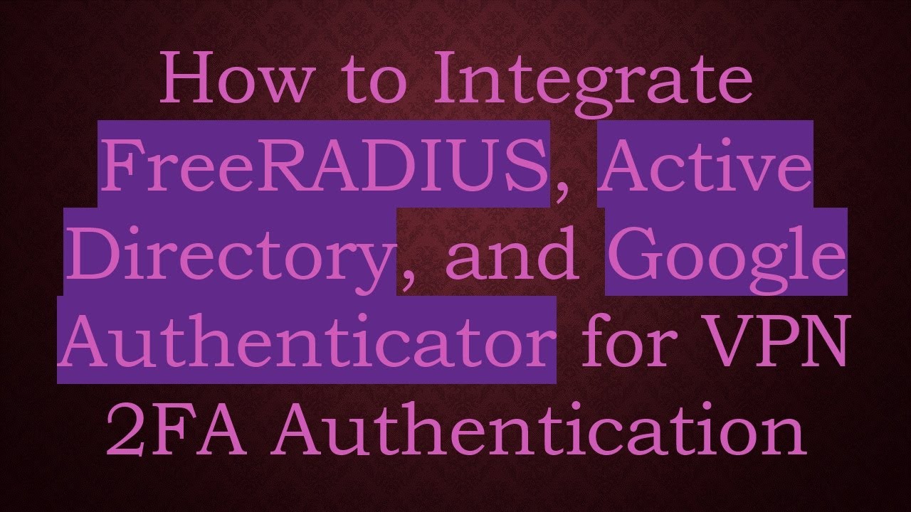 How to Integrate FreeRADIUS, Active Directory, and Google Authenticator for VPN 2FA Authentication